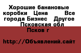 Хорошие банановые коробки › Цена ­ 22 - Все города Бизнес » Другое   . Псковская обл.,Псков г.